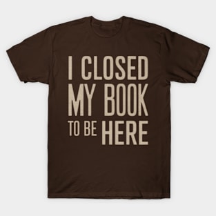 I Closed My Book To Be Here T-Shirt